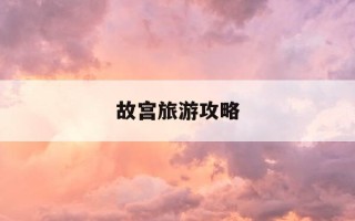 故宫旅游攻略-故宫旅游攻略六年级