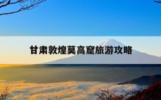甘肃敦煌莫高窟旅游攻略-甘肃敦煌莫高窟门票官网