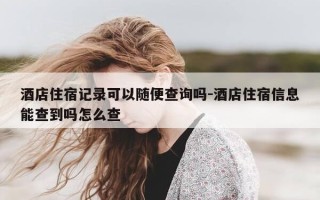 酒店住宿记录可以随便查询吗-酒店住宿信息能查到吗怎么查