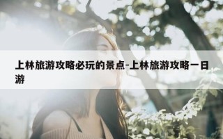上林旅游攻略必玩的景点-上林旅游攻略一日游
