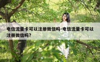 电信流量卡可以注册微信吗-电信流量卡可以注册微信吗?