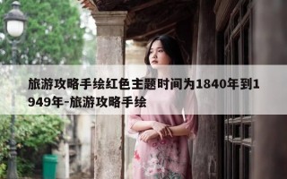 旅游攻略手绘红色主题时间为1840年到1949年-旅游攻略手绘
