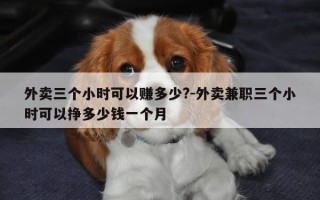 外卖三个小时可以赚多少?-外卖兼职三个小时可以挣多少钱一个月