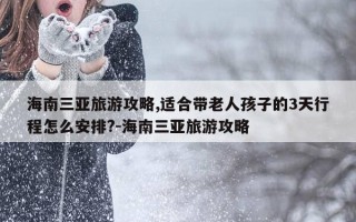 海南三亚旅游攻略,适合带老人孩子的3天行程怎么安排?-海南三亚旅游攻略
