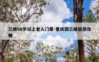 三峡60岁以上老人门票-重庆到三峡旅游攻略