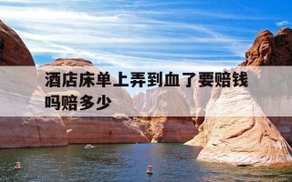 酒店床单上弄到血了要赔钱吗赔多少-酒店床单上弄到血了需要赔钱吗