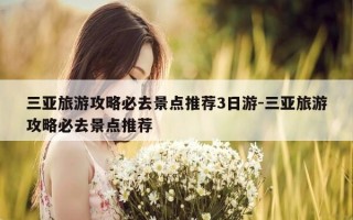 三亚旅游攻略必去景点推荐3日游-三亚旅游攻略必去景点推荐