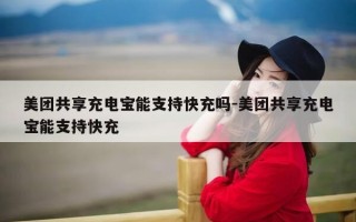 美团共享充电宝能支持快充吗-美团共享充电宝能支持快充