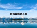 旅游攻略怎么写-旅游攻略怎么写重庆文案