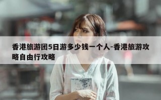 香港旅游团5日游多少钱一个人-香港旅游攻略自由行攻略