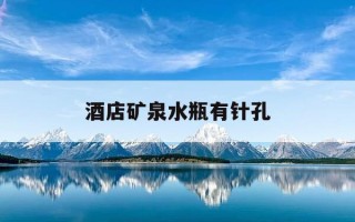 酒店矿泉水瓶有针孔-酒店矿泉水瓶有针孔水碰到手了