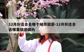 12月份适合去哪个城市旅游-12月份适合去哪里旅游国内