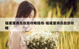 福建湄洲岛旅游攻略路线-福建湄洲岛旅游攻略