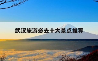 武汉旅游必去十大景点推荐-武汉旅游必去十大景点推荐黄鹤楼门票