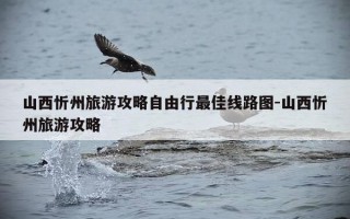 山西忻州旅游攻略自由行最佳线路图-山西忻州旅游攻略