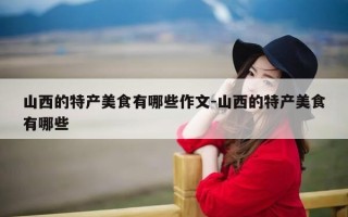 山西的特产美食有哪些作文-山西的特产美食有哪些