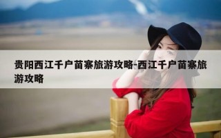 贵阳西江千户苗寨旅游攻略-西江千户苗寨旅游攻略