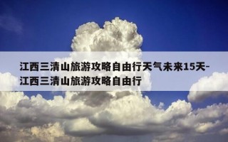 江西三清山旅游攻略自由行天气未来15天-江西三清山旅游攻略自由行