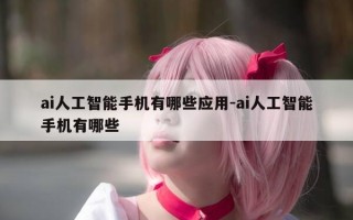 ai人工智能手机有哪些应用-ai人工智能手机有哪些
