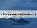 威海3日游必去景点-威海旅游三天具体攻略