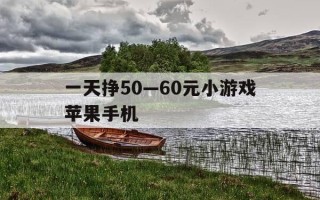 一天挣50—60元小游戏苹果手机-一天能赚100元的app苹果手机