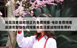 熊出没重返地球正片免费观看-电影免费观看高清完整版在线观看熊出没重返地球免费的