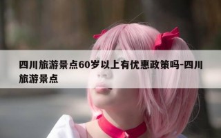 四川旅游景点60岁以上有优惠政策吗-四川旅游景点