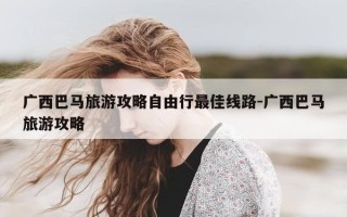 广西巴马旅游攻略自由行最佳线路-广西巴马旅游攻略