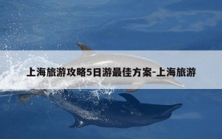 上海旅游攻略5日游最佳方案-上海旅游