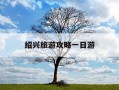 绍兴旅游攻略一日游-绍兴一日游最佳方案