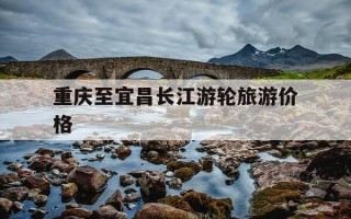 重庆至宜昌长江游轮旅游价格-重庆到宜昌游轮价格?长江2号