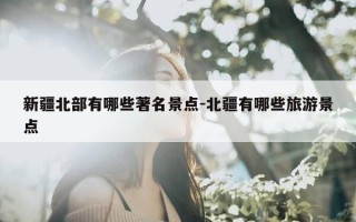 新疆北部有哪些著名景点-北疆有哪些旅游景点