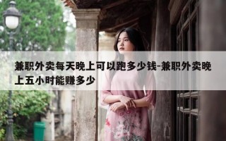 兼职外卖每天晚上可以跑多少钱-兼职外卖晚上五小时能赚多少