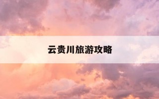 云贵川旅游攻略-云贵川旅游景点地图