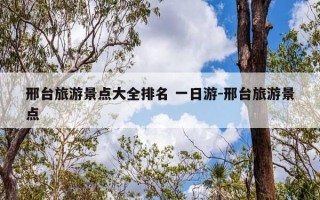 邢台旅游景点大全排名 一日游-邢台旅游景点