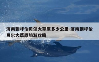 济南到呼伦贝尔大草原多少公里-济南到呼伦贝尔大草原旅游攻略