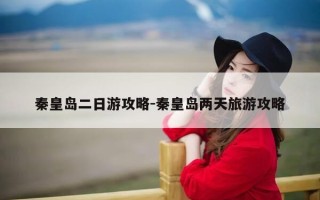 秦皇岛二日游攻略-秦皇岛两天旅游攻略
