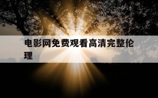 电影网免费观看高清完整伦理-电影网免费观看高清完整伦理片视频
