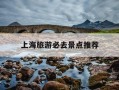 上海旅游必去景点推荐-上海旅游必去景点推荐古镇