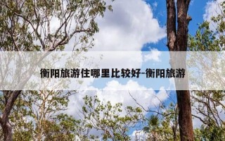 衡阳旅游住哪里比较好-衡阳旅游