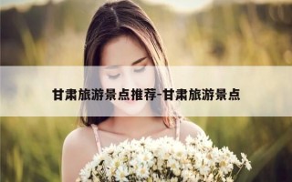 甘肃旅游景点推荐-甘肃旅游景点