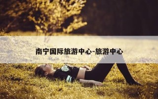 南宁国际旅游中心-旅游中心