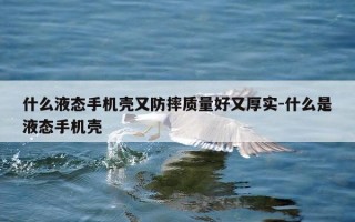 什么液态手机壳又防摔质量好又厚实-什么是液态手机壳