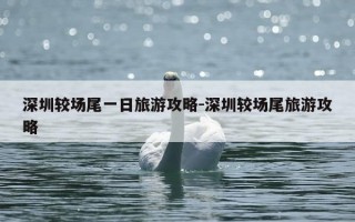 深圳较场尾一日旅游攻略-深圳较场尾旅游攻略