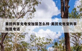 美团共享充电宝加盟怎么样-美团充电宝共享加盟电话