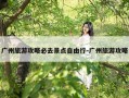 广州旅游攻略必去景点自由行-广州旅游攻略
