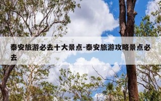 泰安旅游必去十大景点-泰安旅游攻略景点必去