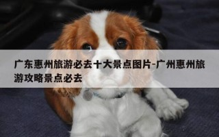 广东惠州旅游必去十大景点图片-广州惠州旅游攻略景点必去