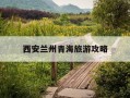西安兰州青海旅游攻略-西安西宁兰州旅行最佳路线