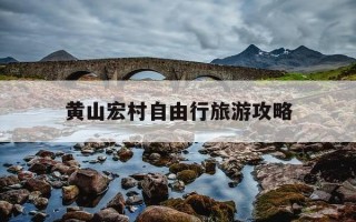黄山宏村自由行旅游攻略-黄山宏村自由行旅游攻略图